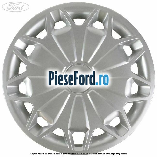 Capac roata 15 inch model 1 Ford Transit 2014-2018 2.2 TDCi 100 cp DRF5, DRFF, DRFG diesel