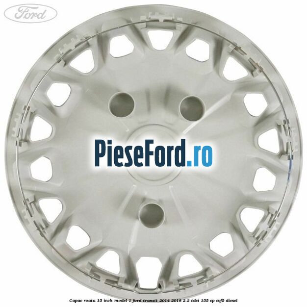Capac roata 15 inch model 1 Ford Transit 2014-2018 2.2 TDCi 155 cp CVF5 diesel