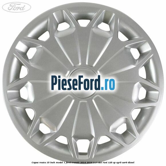 Capac roata 15 inch model 1 Ford Transit 2014-2018 2.2 TDCi RWD 125 cp CYR5, USR6 diesel