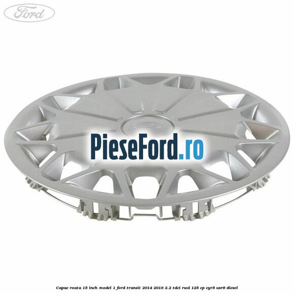 Capac roata 15 inch model 1 Ford Transit 2014-2018 2.2 TDCi RWD 125 cp CYR5, USR6 diesel