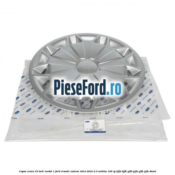 Capac roata 15 inch model 1 Ford Transit Custom 2014-2018 2.0 EcoBlue 105 cp BJFA, BJFB, YLF6, YLFA, YLFB, YLFS diesel