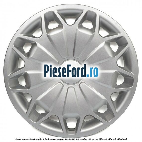 Capac roata 15 inch model 1 Ford Transit Custom 2014-2018 2.0 EcoBlue 105 cp BJFA, BJFB, YLF6, YLFA, YLFB, YLFS diesel