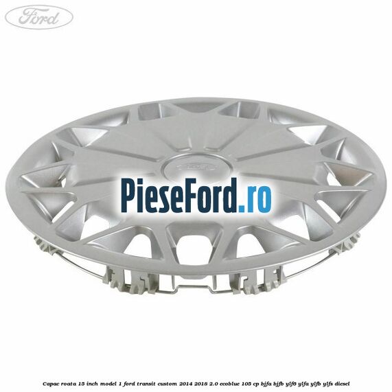 Capac roata 15 inch model 1 Ford Transit Custom 2014-2018 2.0 EcoBlue 105 cp BJFA, BJFB, YLF6, YLFA, YLFB, YLFS diesel