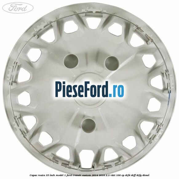 Capac roata 15 inch model 1 Ford Transit Custom 2014-2018 2.2 TDCi 100 cp DRF4, DRFF, DRFG diesel