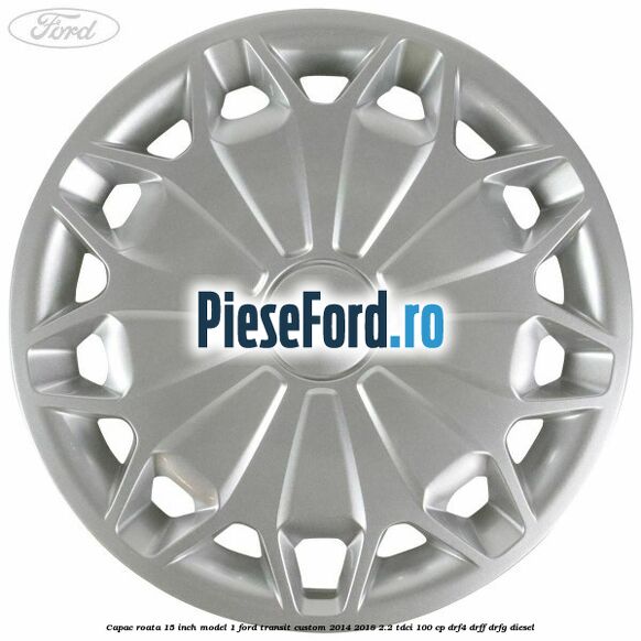 Capac roata 15 inch model 1 Ford Transit Custom 2014-2018 2.2 TDCi 100 cp DRF4, DRFF, DRFG diesel