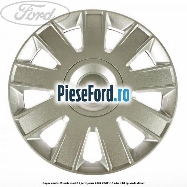 Capac roata 15 inch model 2 Ford Focus 2004-2007 1.8 TDCi 115 cp KKDA diesel
