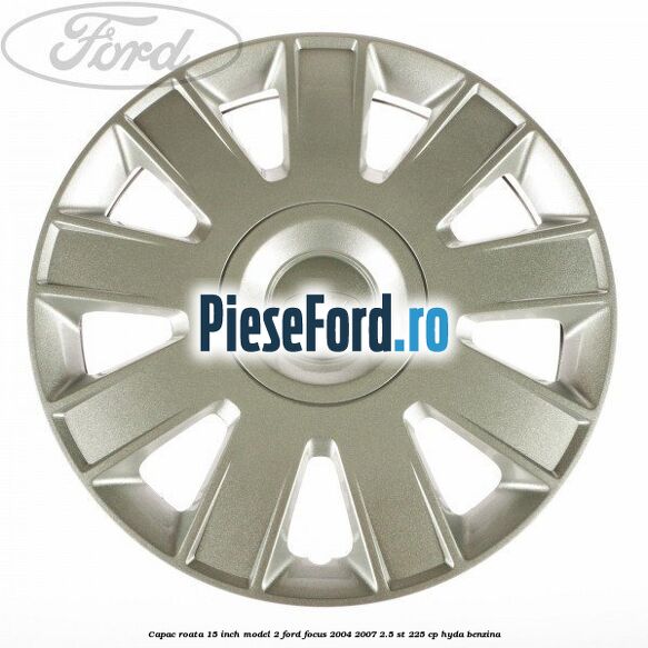 Capac roata 15 inch model 2 Ford Focus 2004-2007 2.5 ST 225 cp Capac roata 15 inch model 2 Ford Focus 2004-2007 2.5 ST 225 cp HYDA benzina