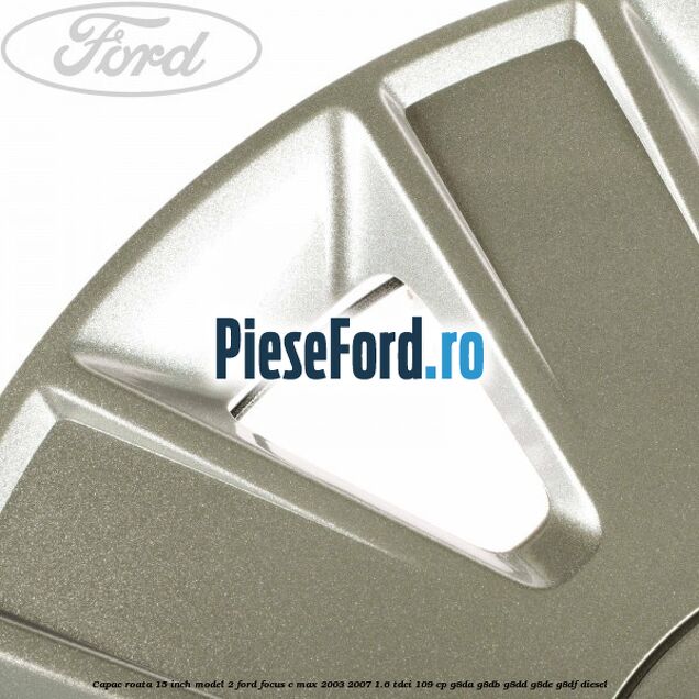 Capac roata 15 inch model 2 Ford Focus C-Max 2003-2007 1.6 TDCi 109 cp G8DA, G8DB, G8DD, G8DE, G8DF diesel