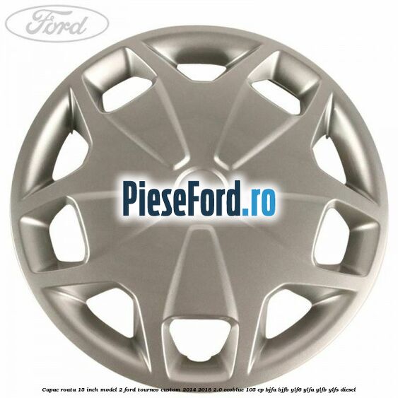 Capac roata 15 inch model 2 Ford Tourneo Custom 2014-2018 2.0 EcoBlue 105 cp BJFA, BJFB, YLF6, YLFA, YLFB, YLFS diesel