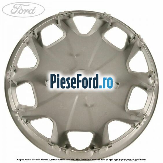 Capac roata 15 inch model 2 Ford Tourneo Custom 2014-2018 2.0 EcoBlue 105 cp BJFA, BJFB, YLF6, YLFA, YLFB, YLFS diesel