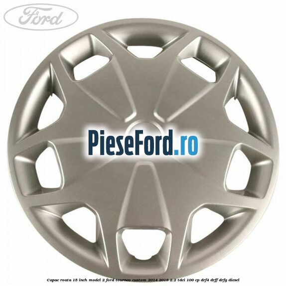Capac roata 15 inch model 2 Ford Tourneo Custom 2014-2018 2.2 TDCi 100 cp Capac roata 15 inch model 2 Ford Tourneo Custom 2014-2018 2.2 TDCi 100 cp DRF4, DRFF, DRFG diesel