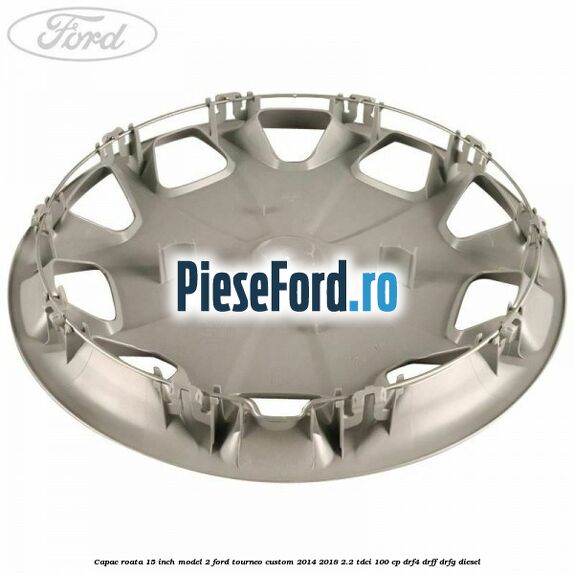 Capac roata 15 inch model 2 Ford Tourneo Custom 2014-2018 2.2 TDCi 100 cp Capac roata 15 inch model 2 Ford Tourneo Custom 2014-2018 2.2 TDCi 100 cp DRF4, DRFF, DRFG diesel