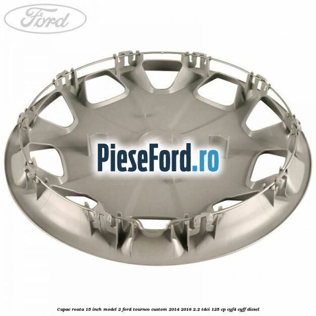 Capac roata 15 inch model 2 Ford Tourneo Custom 2014-2018 2.2 TDCi 125 cp Capac roata 15 inch model 2 Ford Tourneo Custom 2014-2018 2.2 TDCi 125 cp CYF4, CYFF diesel