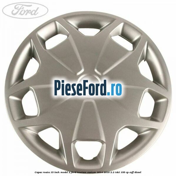 Capac roata 15 inch model 2 Ford Tourneo Custom 2014-2018 2.2 TDCi 155 cp CVFF diesel