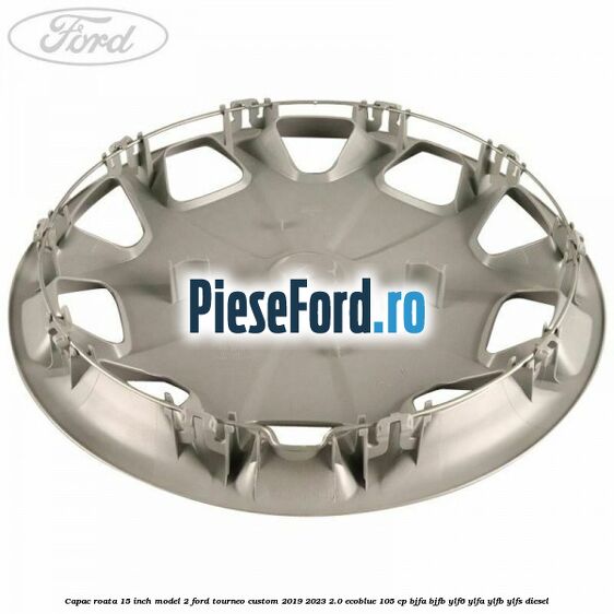 Capac roata 15 inch model 2 Ford Tourneo Custom 2019-2023 2.0 EcoBlue 105 cp Capac roata 15 inch model 2 Ford Tourneo Custom 2019-2023 2.0 EcoBlue 105 cp BJFA, BJFB, YLF6, YLFA, YLFB, YLFS diesel