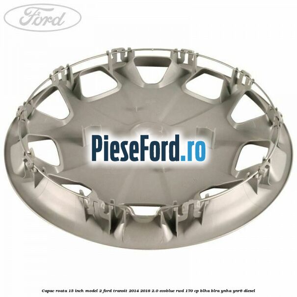 Capac roata 15 inch model 2 Ford Transit 2014-2018 2.0 EcoBlue RWD 170 cp BLHA, BLRA, YNHA, YNR6 diesel
