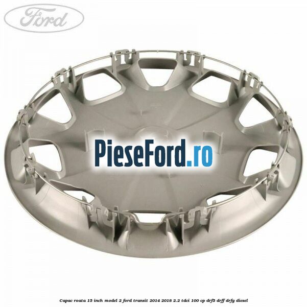 Capac roata 15 inch model 2 Ford Transit 2014-2018 2.2 TDCi 100 cp DRF5, DRFF, DRFG diesel