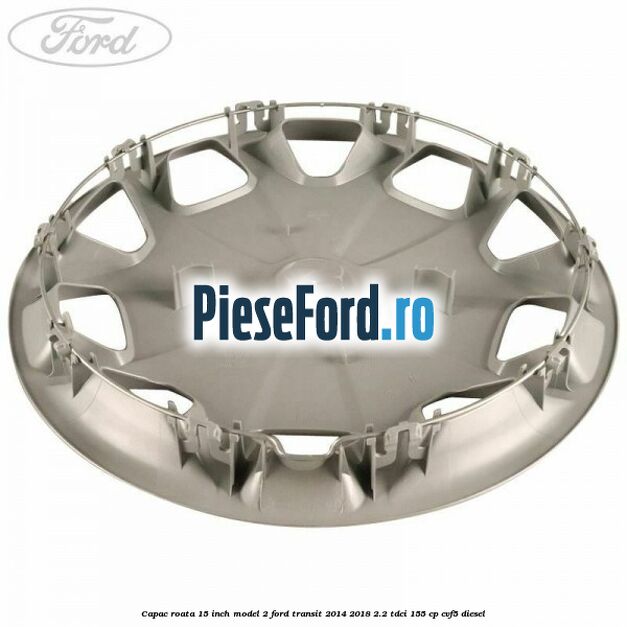 Capac roata 15 inch model 2 Ford Transit 2014-2018 2.2 TDCi 155 cp CVF5 diesel
