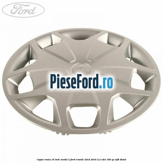 Capac roata 15 inch model 2 Ford Transit 2014-2018 2.2 TDCi 155 cp CVF5 diesel
