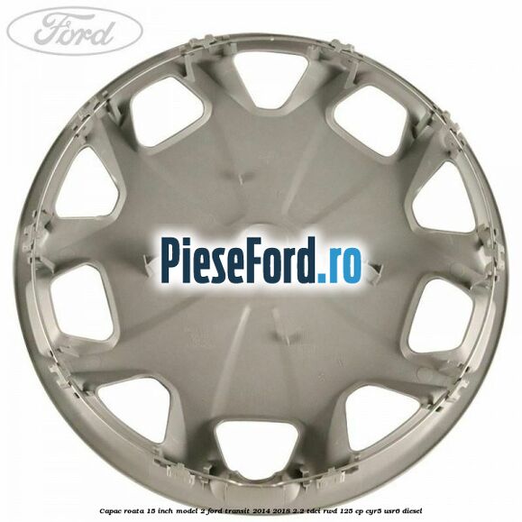 Capac roata 15 inch model 2 Ford Transit 2014-2018 2.2 TDCi RWD 125 cp Capac roata 15 inch model 2 Ford Transit 2014-2018 2.2 TDCi RWD 125 cp CYR5, USR6 diesel