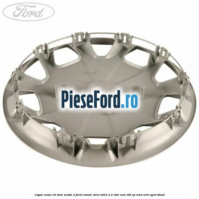 Capac roata 15 inch model 2 Ford Transit 2014-2018 2.2 TDCi RWD 155 cp CV24, CVR5, UYR6 diesel