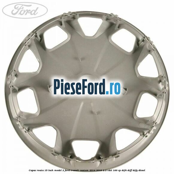 Capac roata 15 inch model 2 Ford Transit Custom 2014-2018 2.2 TDCi 100 cp DRF4, DRFF, DRFG diesel