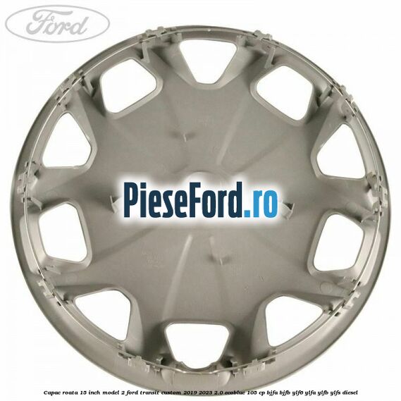 Capac roata 15 inch model 2 Ford Transit Custom 2019-2023 2.0 EcoBlue 105 cp BJFA, BJFB, YLF6, YLFA, YLFB, YLFS diesel