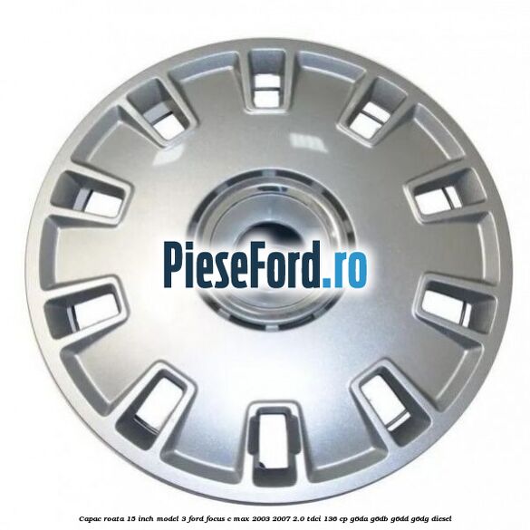 Capac roata 15 inch model 3 Ford Focus C-Max 2003-2007 2.0 TDCi 136 cp G6DA, G6DB, G6DD, G6DG diesel