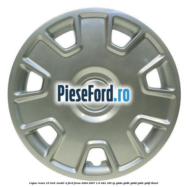 Capac roata 15 inch model 4 Ford Focus 2004-2007 1.6 TDCi 109 cp G8DA, G8DB, G8DD, G8DE, G8DF diesel