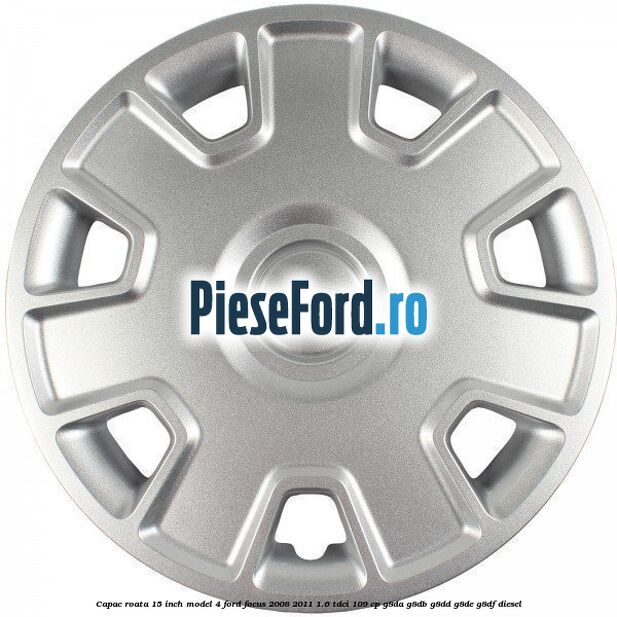 Capac roata 15 inch model 4 Ford Focus 2008-2011 1.6 TDCi 109 cp G8DA, G8DB, G8DD, G8DE, G8DF diesel