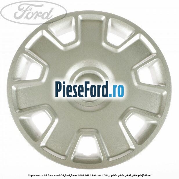 Capac roata 15 inch model 4 Ford Focus 2008-2011 1.6 TDCi 109 cp G8DA, G8DB, G8DD, G8DE, G8DF diesel