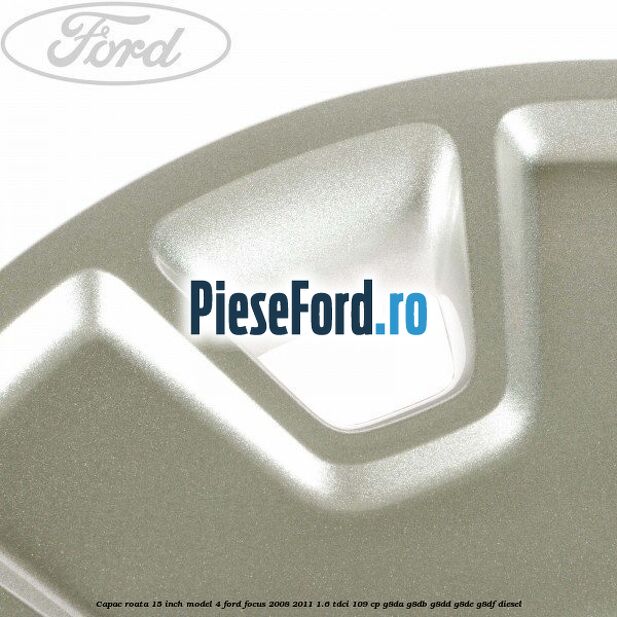 Capac roata 15 inch model 4 Ford Focus 2008-2011 1.6 TDCi 109 cp G8DA, G8DB, G8DD, G8DE, G8DF diesel