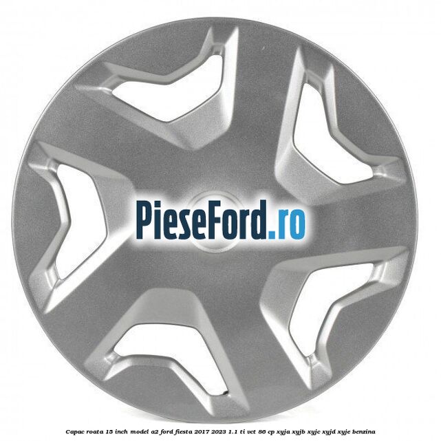 Capac roata 15 inch model A2 Ford Fiesta 2017-2023 1.1 Ti-VCT 86 cp Capac roata 15 inch model A2 Ford Fiesta 2017-2023 1.1 Ti-VCT 86 cp XYJA, XYJB, XYJC, XYJD, XYJE benzina