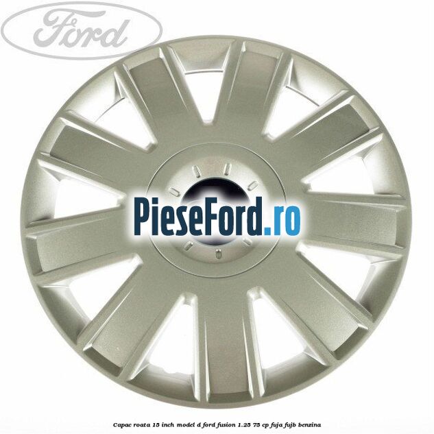Capac roata 15 inch model D Ford Fusion 1.25 75 cp FUJA, FUJB benzina