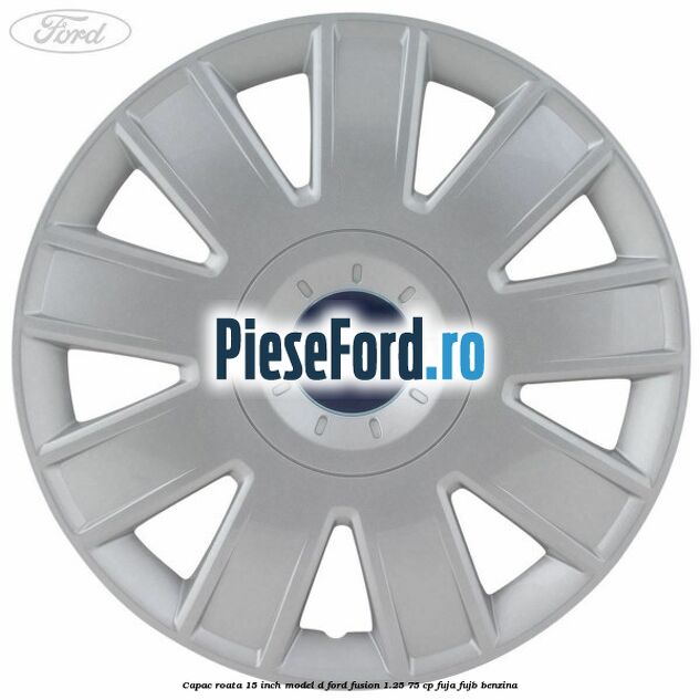 Capac roata 15 inch model D Ford Fusion 1.25 75 cp FUJA, FUJB benzina