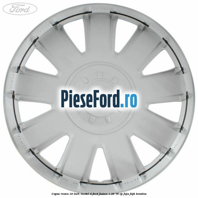 Capac roata 15 inch model D Ford Fusion 1.25 75 cp FUJA, FUJB benzina