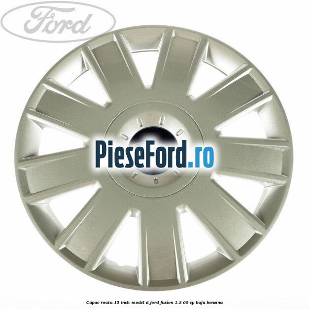 Capac roata 15 inch model D Ford Fusion 1.3 60 cp BAJA benzina