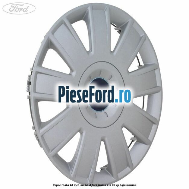 Capac roata 15 inch model D Ford Fusion 1.3 60 cp BAJA benzina