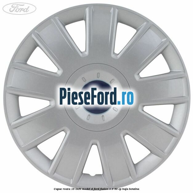 Capac roata 15 inch model D Ford Fusion 1.3 60 cp BAJA benzina