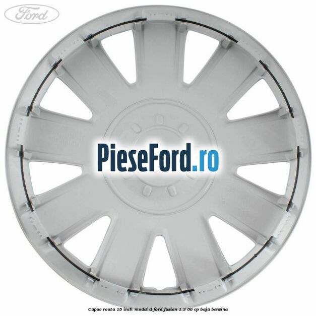Capac roata 15 inch model D Ford Fusion 1.3 60 cp BAJA benzina