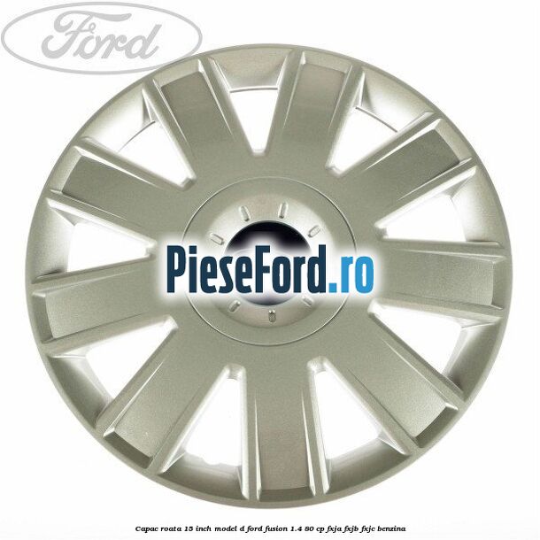 Capac roata 15 inch model D Ford Fusion 1.4 80 cp FXJA, FXJB, FXJC benzina