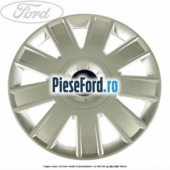 Capac roata 15 inch model D Ford Fusion 1.4 TDCi 68 cp F6JA, F6JB diesel