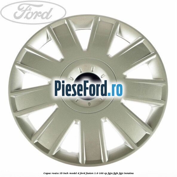 Capac roata 15 inch model D Ford Fusion 1.6 100 cp FYJA, FYJB, FYJC benzina