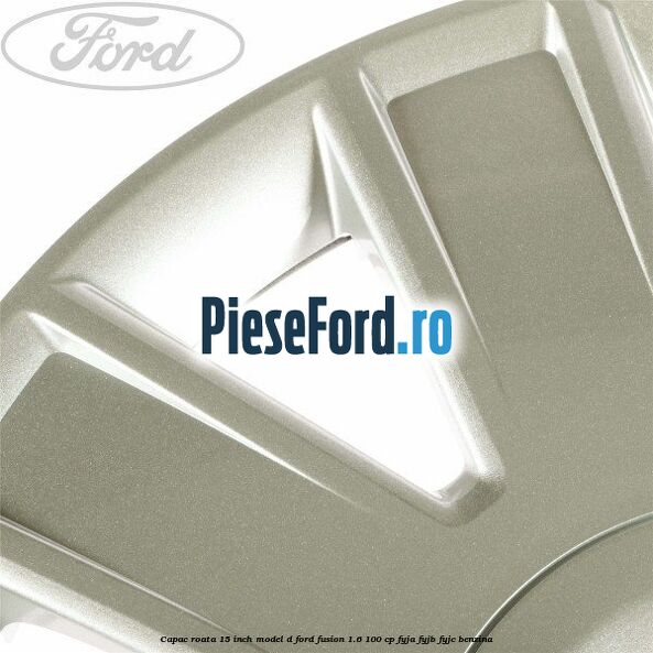 Capac roata 15 inch model D Ford Fusion 1.6 100 cp FYJA, FYJB, FYJC benzina