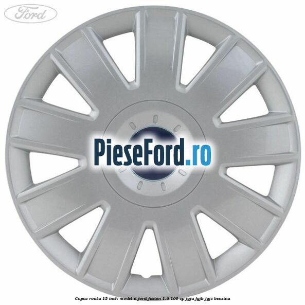Capac roata 15 inch model D Ford Fusion 1.6 100 cp FYJA, FYJB, FYJC benzina