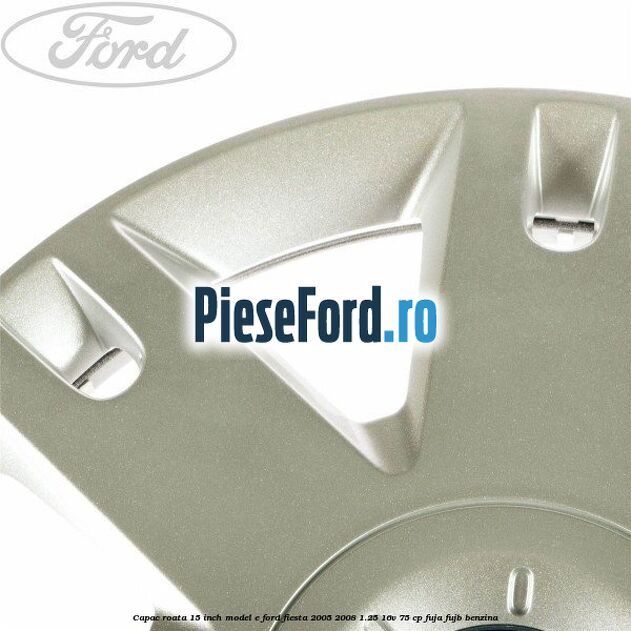 Capac roata 15 inch model E Ford Fiesta 2005-2008 1.25 16V 75 cp FUJA, FUJB benzina