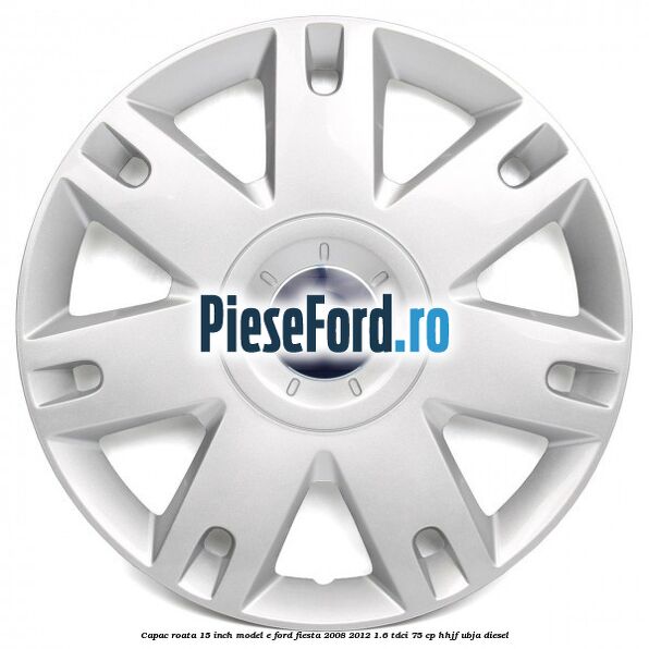 Capac roata 15 inch model E Ford Fiesta 2008-2012 1.6 TDCi 75 cp HHJF, UBJA diesel