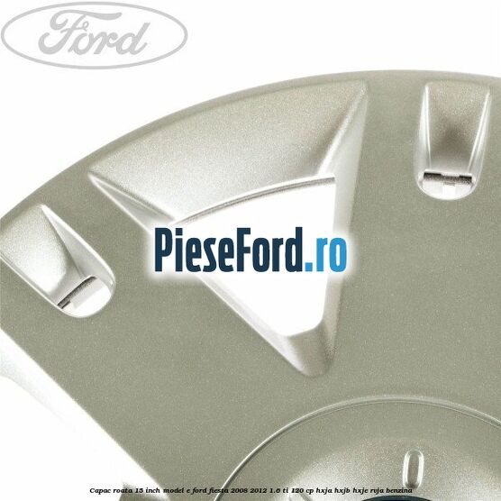 Capac roata 15 inch model E Ford Fiesta 2008-2012 1.6 Ti 120 cp HXJA, HXJB, HXJE, RVJA benzina