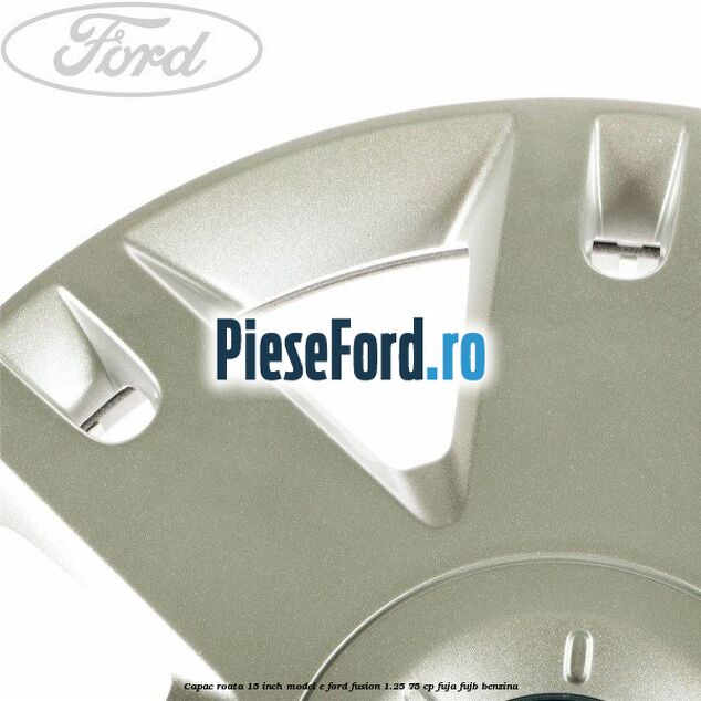 Capac roata 15 inch model E Ford Fusion 1.25 75 cp FUJA, FUJB benzina