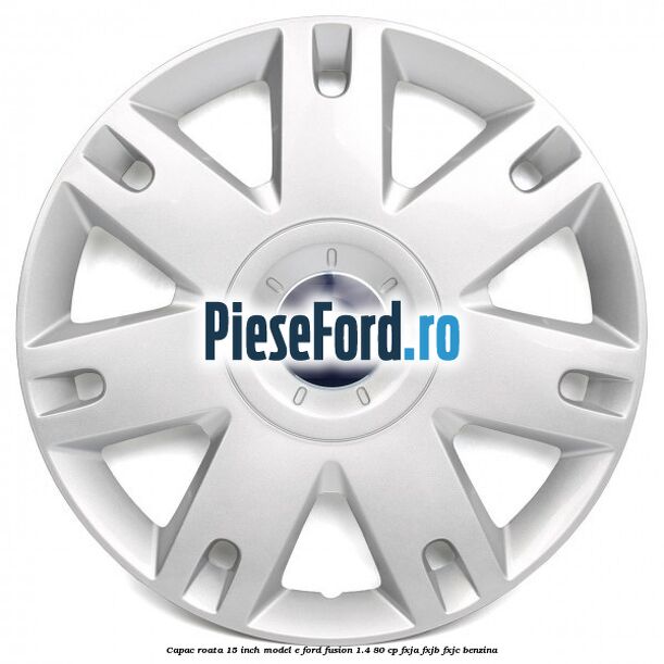 Capac roata 15 inch model E Ford Fusion 1.4 80 cp FXJA, FXJB, FXJC benzina